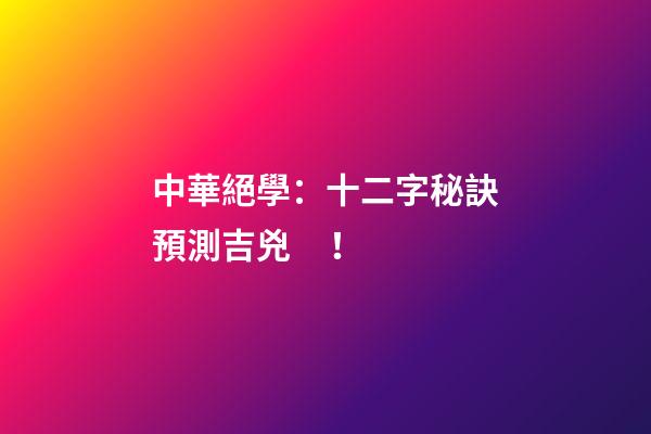 中華絕學：十二字秘訣預測吉兇！